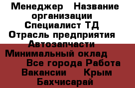 Менеджер › Название организации ­ Специалист ТД › Отрасль предприятия ­ Автозапчасти › Минимальный оклад ­ 24 500 - Все города Работа » Вакансии   . Крым,Бахчисарай